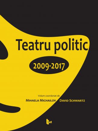 Teatru politic. 2009-2017. Volum coordonat de Mihaela Michailov si David Schwartz