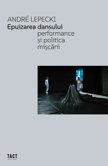 ANDRÉ LEPECKI - Epuizarea Dansului. Performance și politica mișcării
